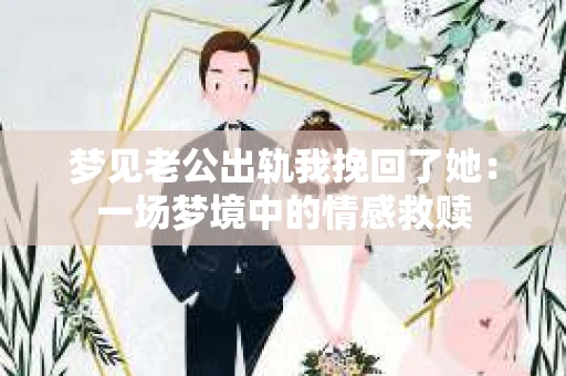 梦见老公出轨我挽回了她：一场梦境中的情感救赎