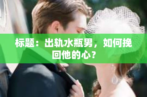 标题：出轨水瓶男，如何挽回他的心？