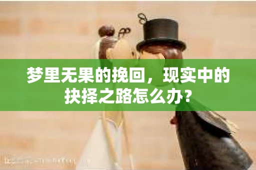 梦里无果的挽回，现实中的抉择之路怎么办？