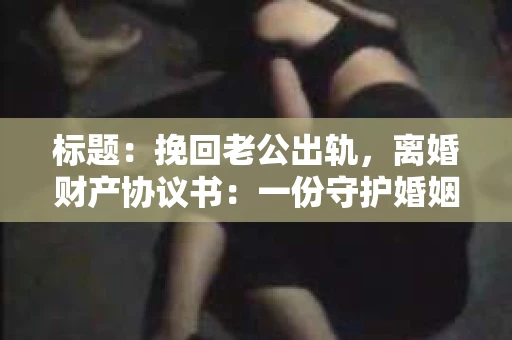 标题：挽回老公出轨，离婚财产协议书：一份守护婚姻与财产的明智选择