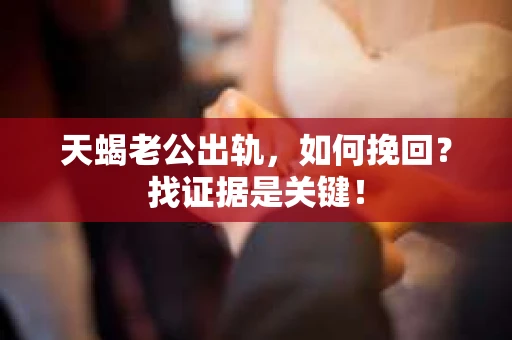 天蝎老公出轨，如何挽回？找证据是关键！