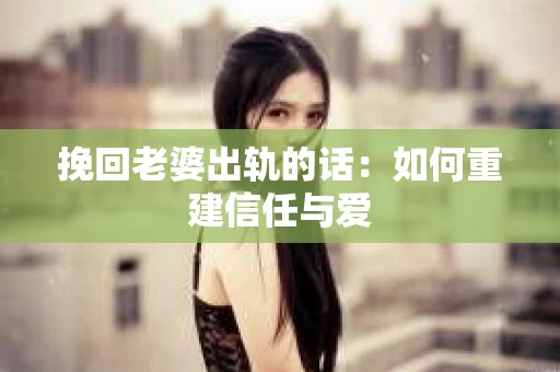 挽回老婆出轨的话：如何重建信任与爱