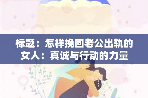 标题：怎样挽回老公出轨的女人：真诚与行动的力量