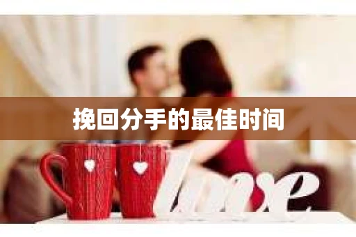 挽回分手的最佳时间