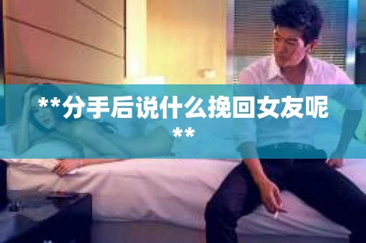 **分手后说什么挽回女友呢**