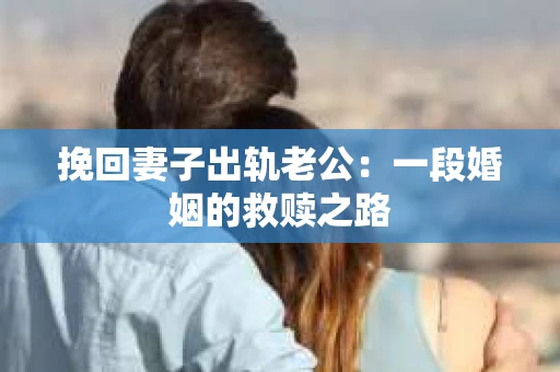 挽回妻子出轨老公：一段婚姻的救赎之路