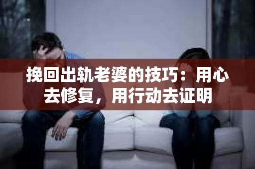 挽回出轨老婆的技巧：用心去修复，用行动去证明