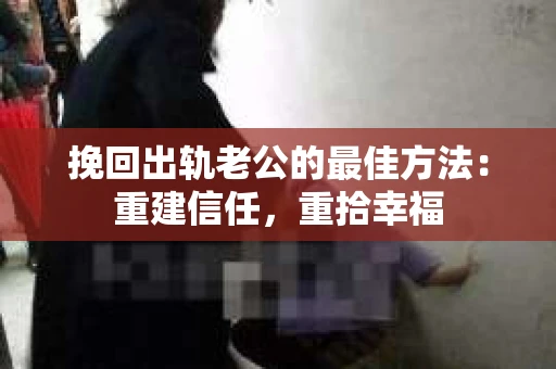 挽回出轨老公的最佳方法：重建信任，重拾幸福