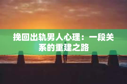 挽回出轨男人心理：一段关系的重建之路