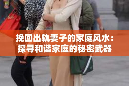 挽回出轨妻子的家庭风水：探寻和谐家庭的秘密武器