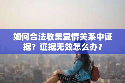 如何合法收集爱情关系中证据？证据无效怎么办？