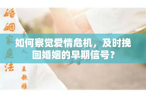 如何察觉爱情危机，及时挽回婚姻的早期信号？