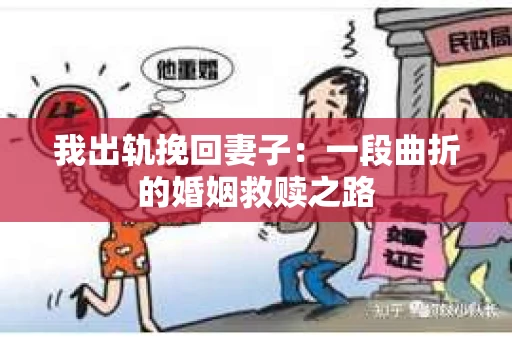 我出轨挽回妻子：一段曲折的婚姻救赎之路