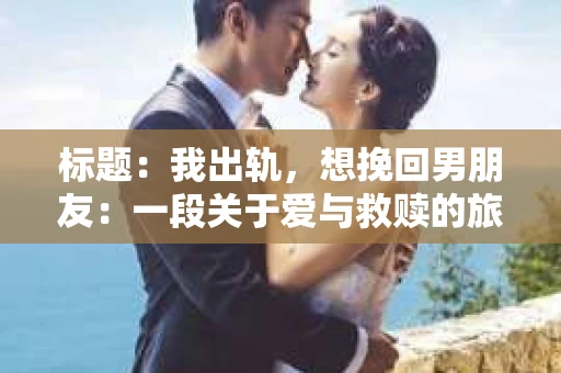 标题：我出轨，想挽回男朋友：一段关于爱与救赎的旅程