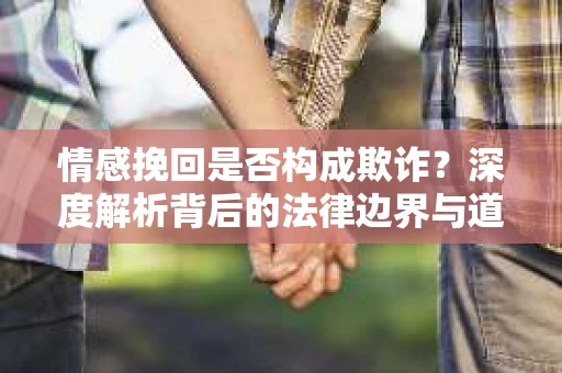 情感挽回是否构成欺诈？深度解析背后的法律边界与道德伦理
