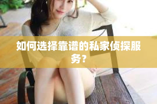 如何选择靠谱的私家侦探服务？