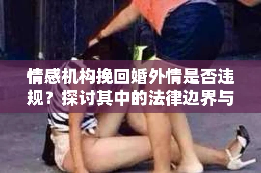 情感机构挽回婚外情是否违规？探讨其中的法律边界与伦理考量