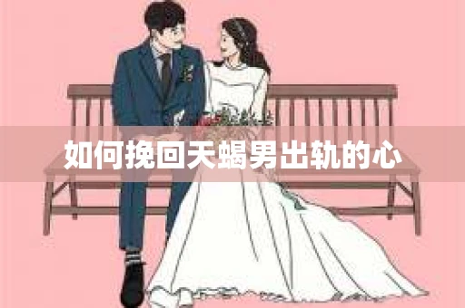 如何挽回天蝎男出轨的心