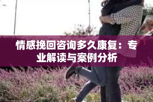 情感挽回咨询多久康复：专业解读与案例分析