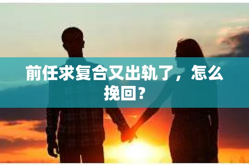 前任求复合又出轨了，怎么挽回？