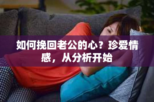 如何挽回老公的心？珍爱情感，从分析开始