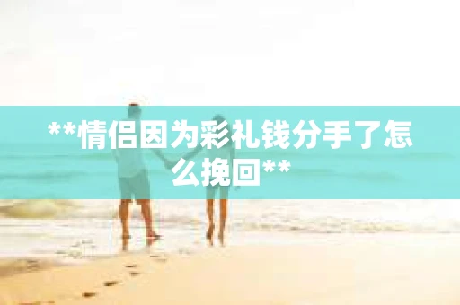 **情侣因为彩礼钱分手了怎么挽回**