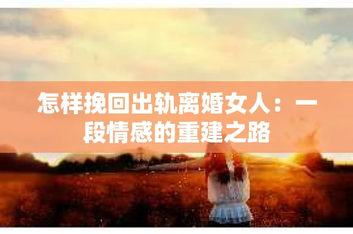 怎样挽回出轨离婚女人：一段情感的重建之路