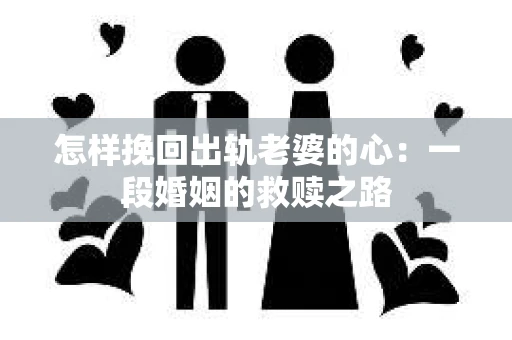 怎样挽回出轨老婆的心：一段婚姻的救赎之路
