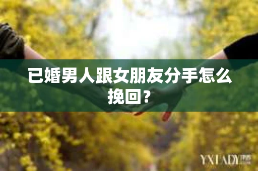 已婚男人跟女朋友分手怎么挽回？