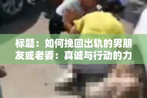 标题：如何挽回出轨的男朋友或老婆：真诚与行动的力量