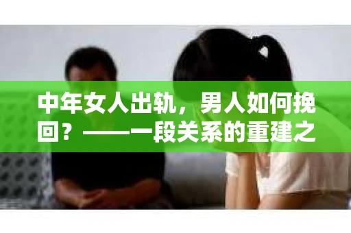 中年女人出轨，男人如何挽回？——一段关系的重建之路