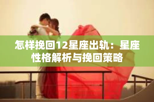 怎样挽回12星座出轨：星座性格解析与挽回策略