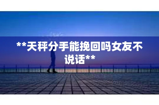 **天秤分手能挽回吗女友不说话**