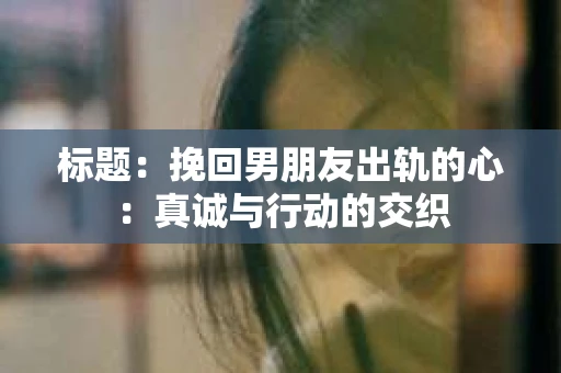 标题：挽回男朋友出轨的心：真诚与行动的交织