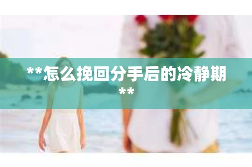 **怎么挽回分手后的冷静期**