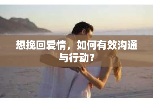想挽回爱情，如何有效沟通与行动？