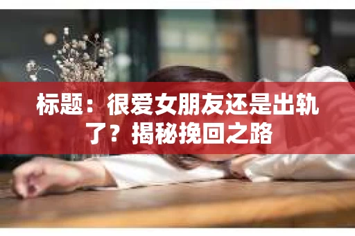 标题：很爱女朋友还是出轨了？揭秘挽回之路