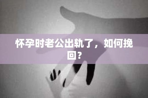 怀孕时老公出轨了，如何挽回？