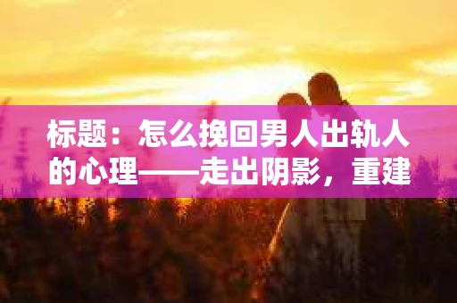 标题：怎么挽回男人出轨人的心理——走出阴影，重建信任