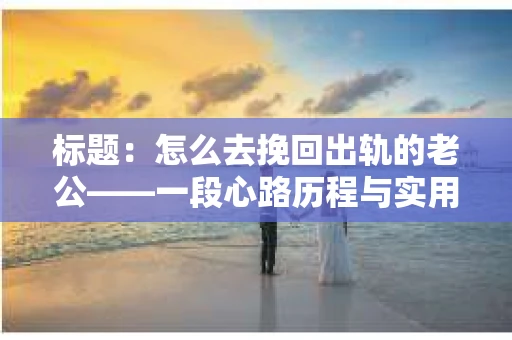 标题：怎么去挽回出轨的老公——一段心路历程与实用建议