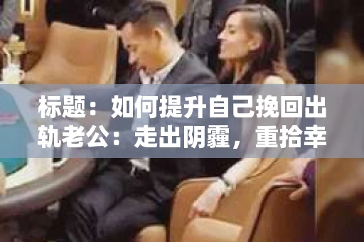 标题：如何提升自己挽回出轨老公：走出阴霾，重拾幸福