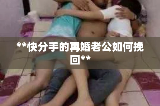 **快分手的再婚老公如何挽回**