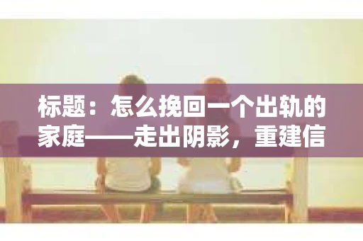 标题：怎么挽回一个出轨的家庭——走出阴影，重建信任之路