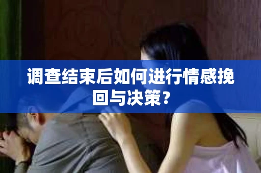 调查结束后如何进行情感挽回与决策？