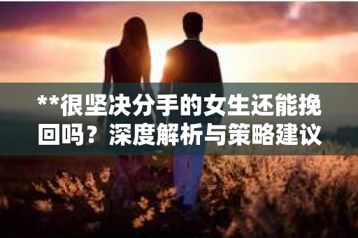 **很坚决分手的女生还能挽回吗？深度解析与策略建议**