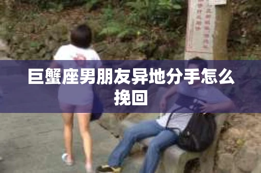 巨蟹座男朋友异地分手怎么挽回