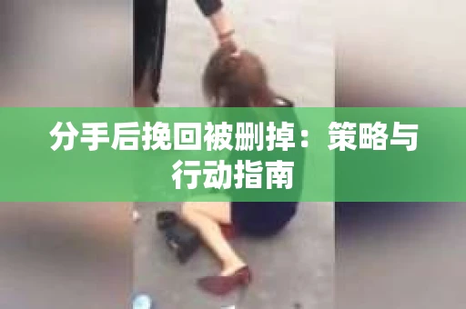 分手后挽回被删掉：策略与行动指南