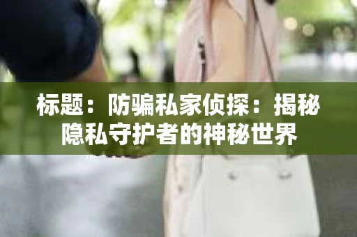 标题：防骗私家侦探：揭秘隐私守护者的神秘世界