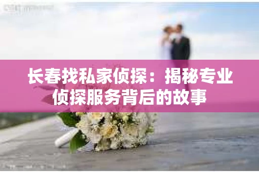 长春找私家侦探：揭秘专业侦探服务背后的故事