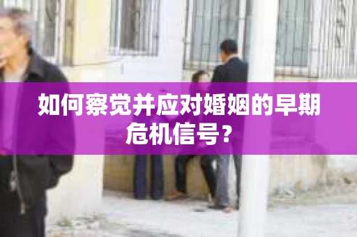 如何察觉并应对婚姻的早期危机信号？